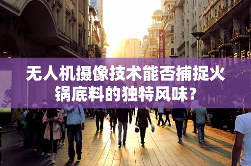 无人机摄像技术能否捕捉火锅底料的独特风味？