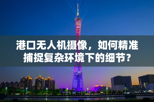 港口无人机摄像，如何精准捕捉复杂环境下的细节？