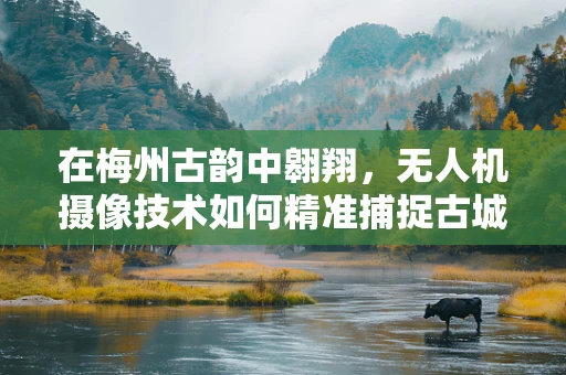 在梅州古韵中翱翔，无人机摄像技术如何精准捕捉古城风貌？