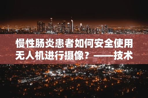 慢性肠炎患者如何安全使用无人机进行摄像？——技术员的专业视角