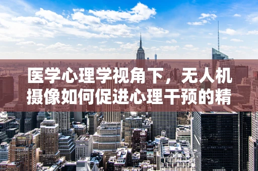 医学心理学视角下，无人机摄像如何促进心理干预的精准性？