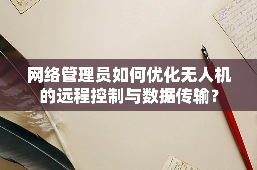 网络管理员如何优化无人机的远程控制与数据传输？