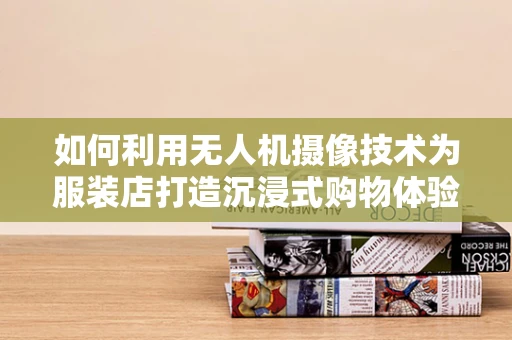 如何利用无人机摄像技术为服装店打造沉浸式购物体验？