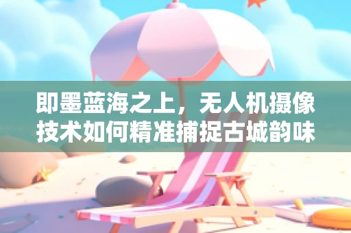 即墨蓝海之上，无人机摄像技术如何精准捕捉古城韵味？