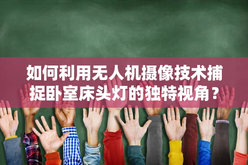 如何利用无人机摄像技术捕捉卧室床头灯的独特视角？