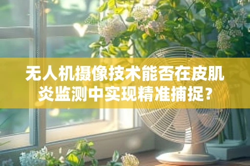 无人机摄像技术能否在皮肌炎监测中实现精准捕捉？