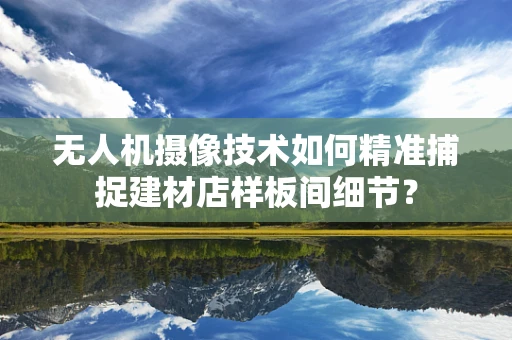 无人机摄像技术如何精准捕捉建材店样板间细节？