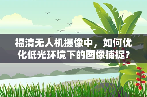 福清无人机摄像中，如何优化低光环境下的图像捕捉？