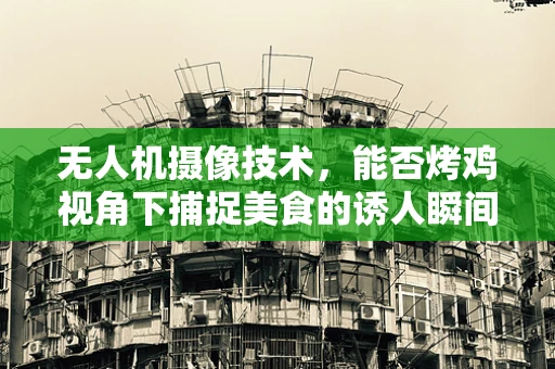 无人机摄像技术，能否烤鸡视角下捕捉美食的诱人瞬间？