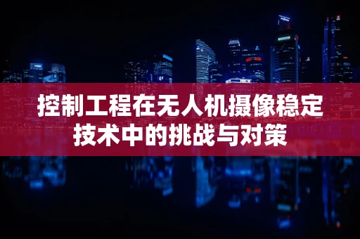 控制工程在无人机摄像稳定技术中的挑战与对策