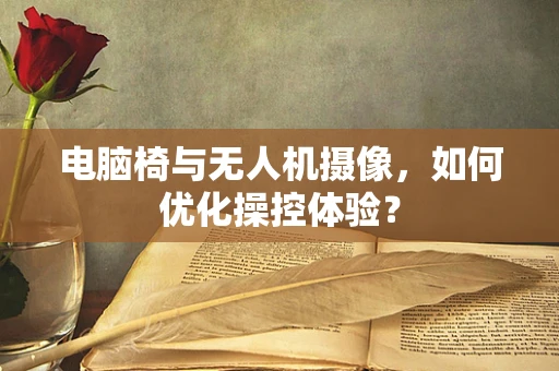 电脑椅与无人机摄像，如何优化操控体验？