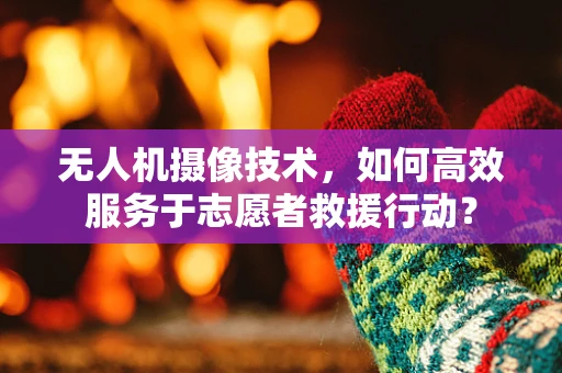 无人机摄像技术，如何高效服务于志愿者救援行动？