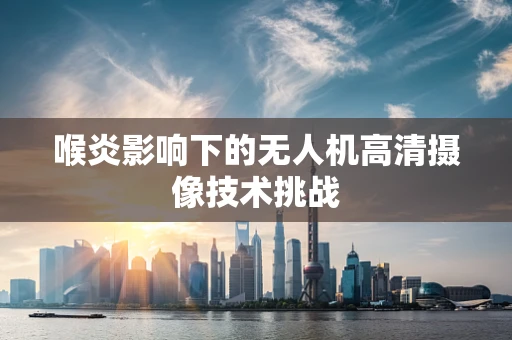 喉炎影响下的无人机高清摄像技术挑战