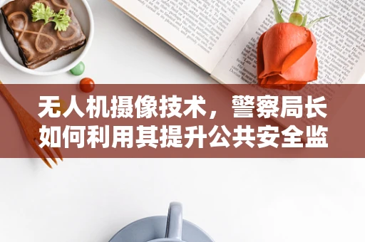 无人机摄像技术，警察局长如何利用其提升公共安全监控？
