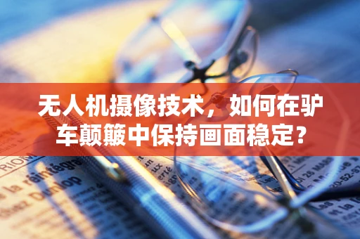 无人机摄像技术，如何在驴车颠簸中保持画面稳定？