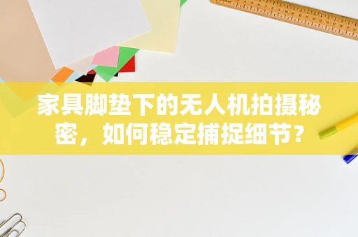 家具脚垫下的无人机拍摄秘密，如何稳定捕捉细节？