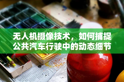 无人机摄像技术，如何捕捉公共汽车行驶中的动态细节？