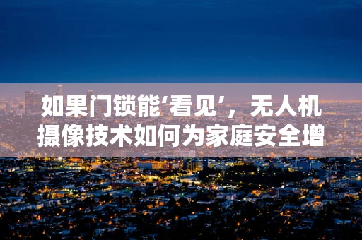 如果门锁能‘看见’，无人机摄像技术如何为家庭安全增添新维度？