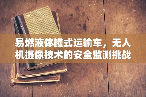 易燃液体罐式运输车，无人机摄像技术的安全监测挑战