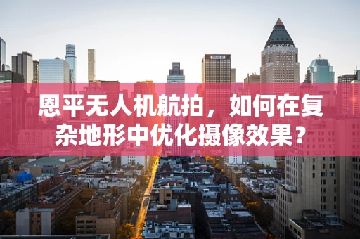 恩平无人机航拍，如何在复杂地形中优化摄像效果？