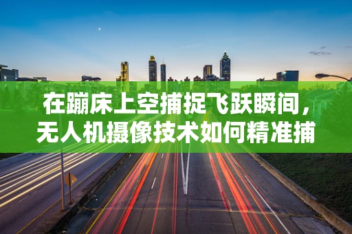 在蹦床上空捕捉飞跃瞬间，无人机摄像技术如何精准捕捉动态蹦床表演？