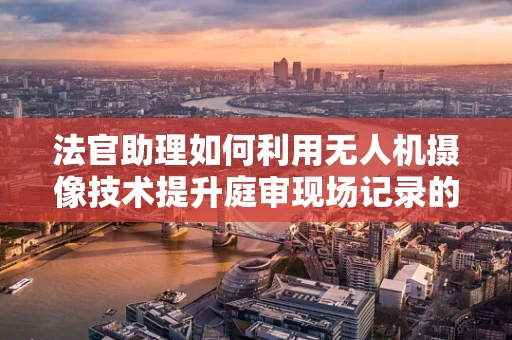 法官助理如何利用无人机摄像技术提升庭审现场记录的效率与准确性？