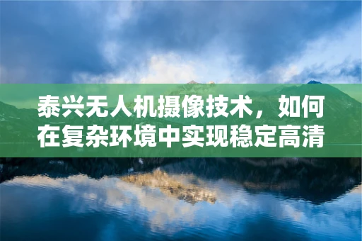 泰兴无人机摄像技术，如何在复杂环境中实现稳定高清拍摄？