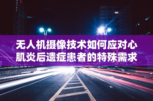 无人机摄像技术如何应对心肌炎后遗症患者的特殊需求？