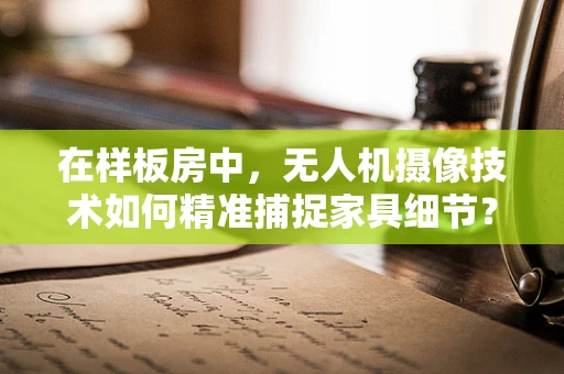 在样板房中，无人机摄像技术如何精准捕捉家具细节？