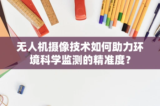 无人机摄像技术如何助力环境科学监测的精准度？