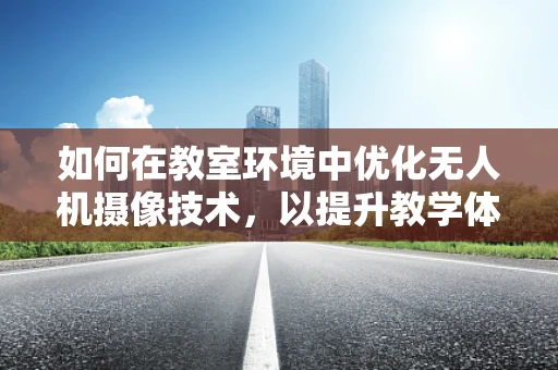 如何在教室环境中优化无人机摄像技术，以提升教学体验？
