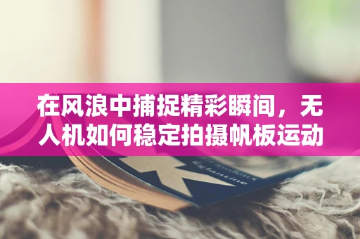 在风浪中捕捉精彩瞬间，无人机如何稳定拍摄帆板运动？