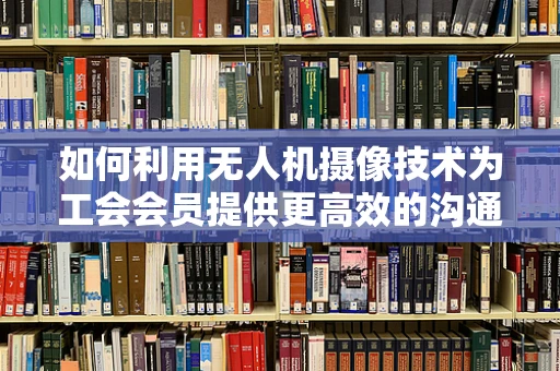 如何利用无人机摄像技术为工会会员提供更高效的沟通平台？