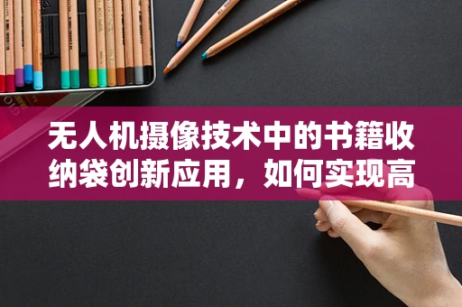 无人机摄像技术中的书籍收纳袋创新应用，如何实现高效且安全的存储与运输？