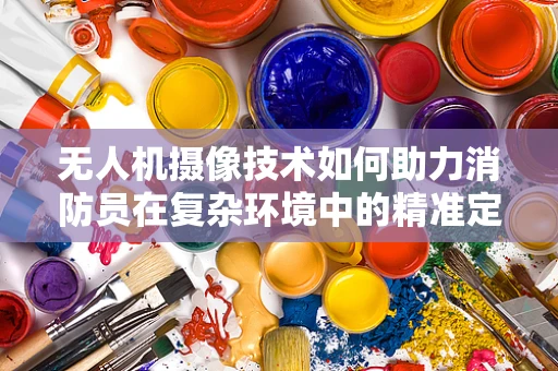 无人机摄像技术如何助力消防员在复杂环境中的精准定位？