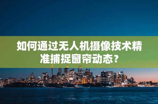 如何通过无人机摄像技术精准捕捉窗帘动态？