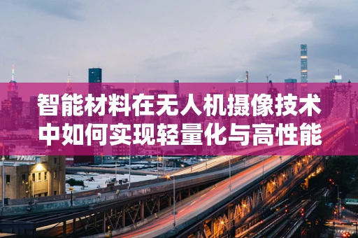 智能材料在无人机摄像技术中如何实现轻量化与高性能的平衡？