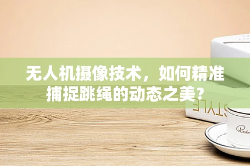 无人机摄像技术，如何精准捕捉跳绳的动态之美？