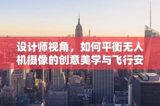 设计师视角，如何平衡无人机摄像的创意美学与飞行安全？