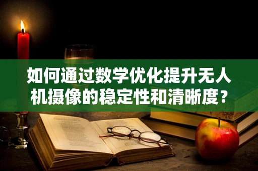 如何通过数学优化提升无人机摄像的稳定性和清晰度？