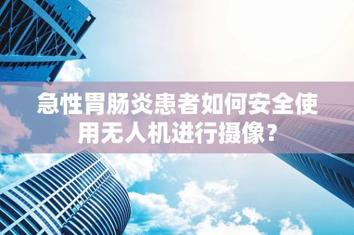 急性胃肠炎患者如何安全使用无人机进行摄像？