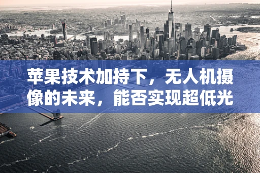 苹果技术加持下，无人机摄像的未来，能否实现超低光环境下的极致画质？