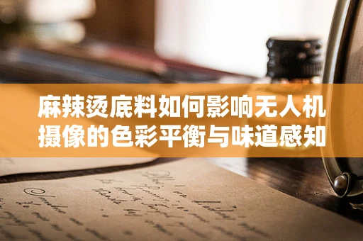麻辣烫底料如何影响无人机摄像的色彩平衡与味道感知？