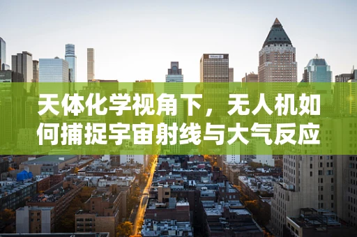 天体化学视角下，无人机如何捕捉宇宙射线与大气反应的瞬间？