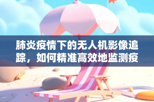 肺炎疫情下的无人机影像追踪，如何精准高效地监测疫情传播？