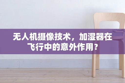 无人机摄像技术，加湿器在飞行中的意外作用？
