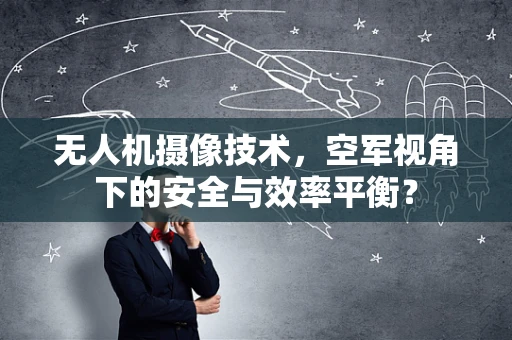 无人机摄像技术，空军视角下的安全与效率平衡？