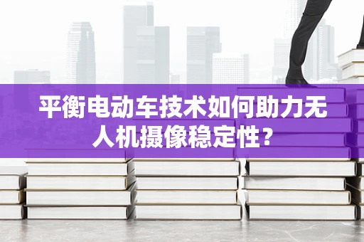 平衡电动车技术如何助力无人机摄像稳定性？