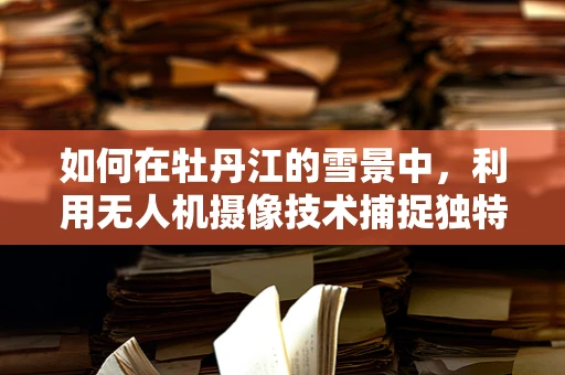 如何在牡丹江的雪景中，利用无人机摄像技术捕捉独特视角？