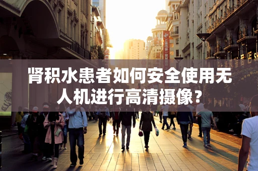 肾积水患者如何安全使用无人机进行高清摄像？
